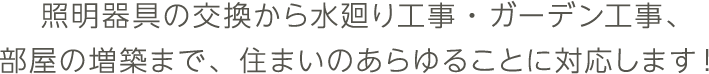 照明器具の交換から水廻り工事・ガーデン工事、部屋の増築まで、住まいのあらゆることに対応します!